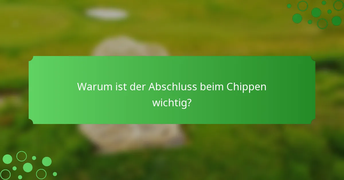 Warum ist der Abschluss beim Chippen wichtig?