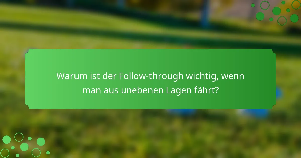 Warum ist der Follow-through wichtig, wenn man aus unebenen Lagen fährt?