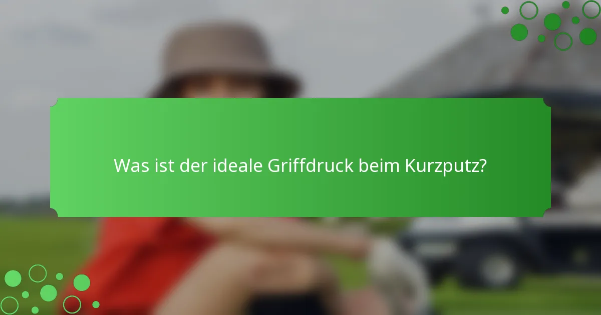 Was ist der ideale Griffdruck beim Kurzputz?