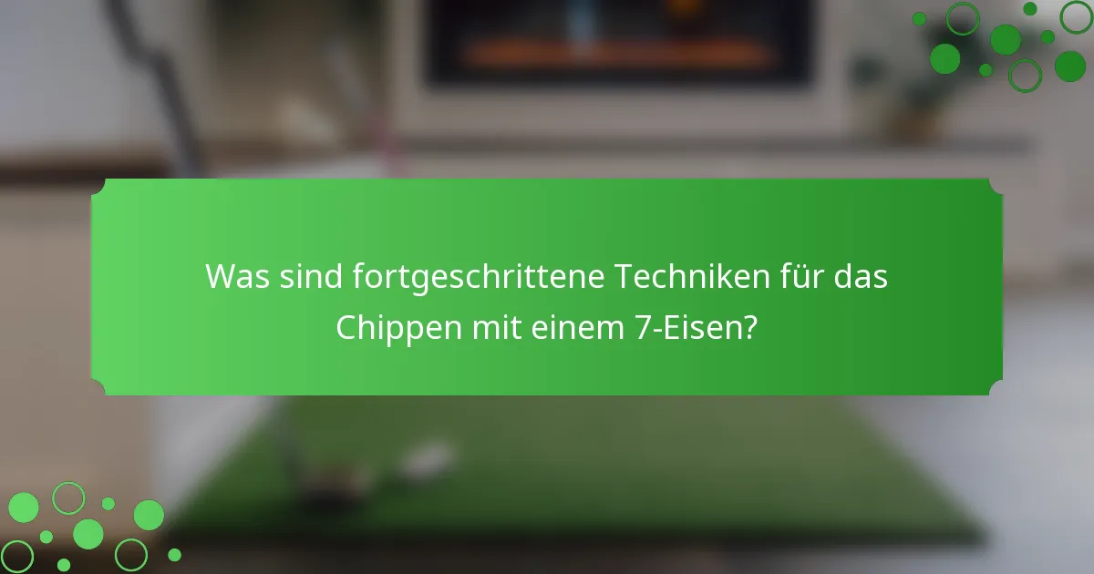 Was sind fortgeschrittene Techniken für das Chippen mit einem 7-Eisen?