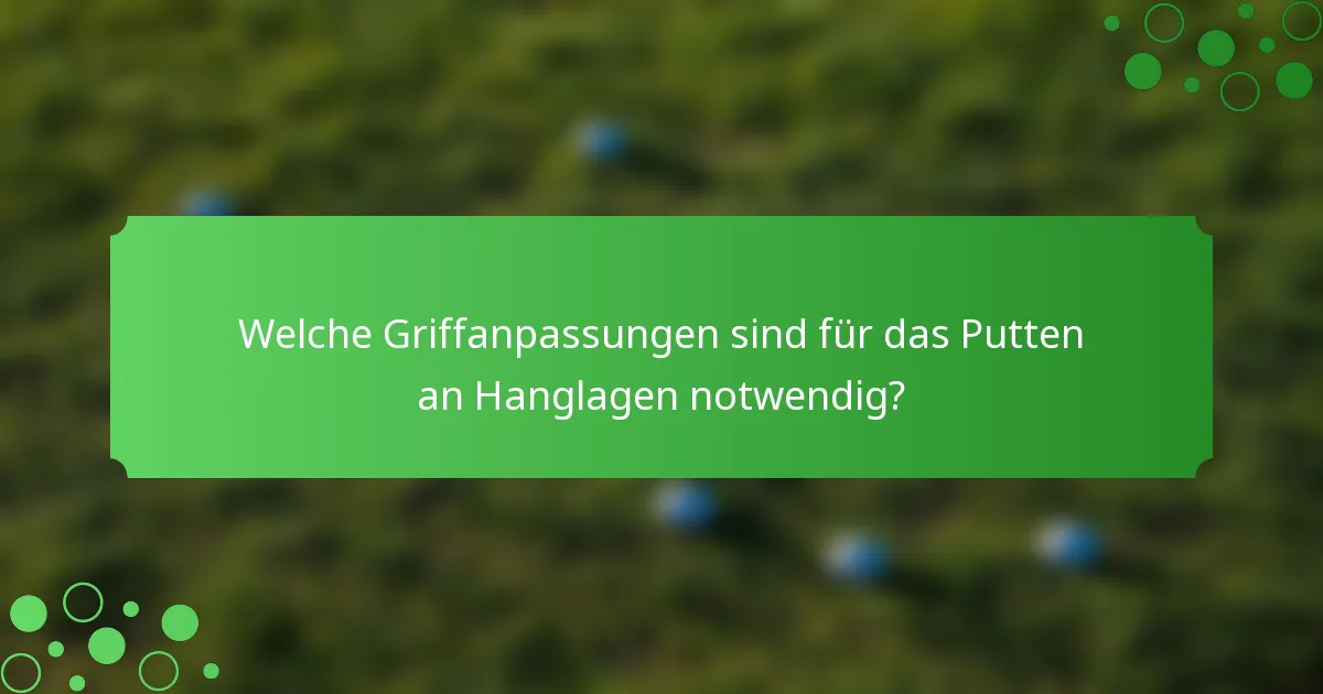 Welche Griffanpassungen sind für das Putten an Hanglagen notwendig?
