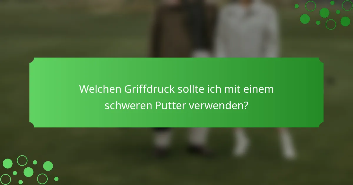 Welchen Griffdruck sollte ich mit einem schweren Putter verwenden?