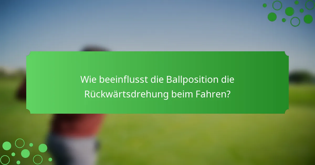 Wie beeinflusst die Ballposition die Rückwärtsdrehung beim Fahren?
