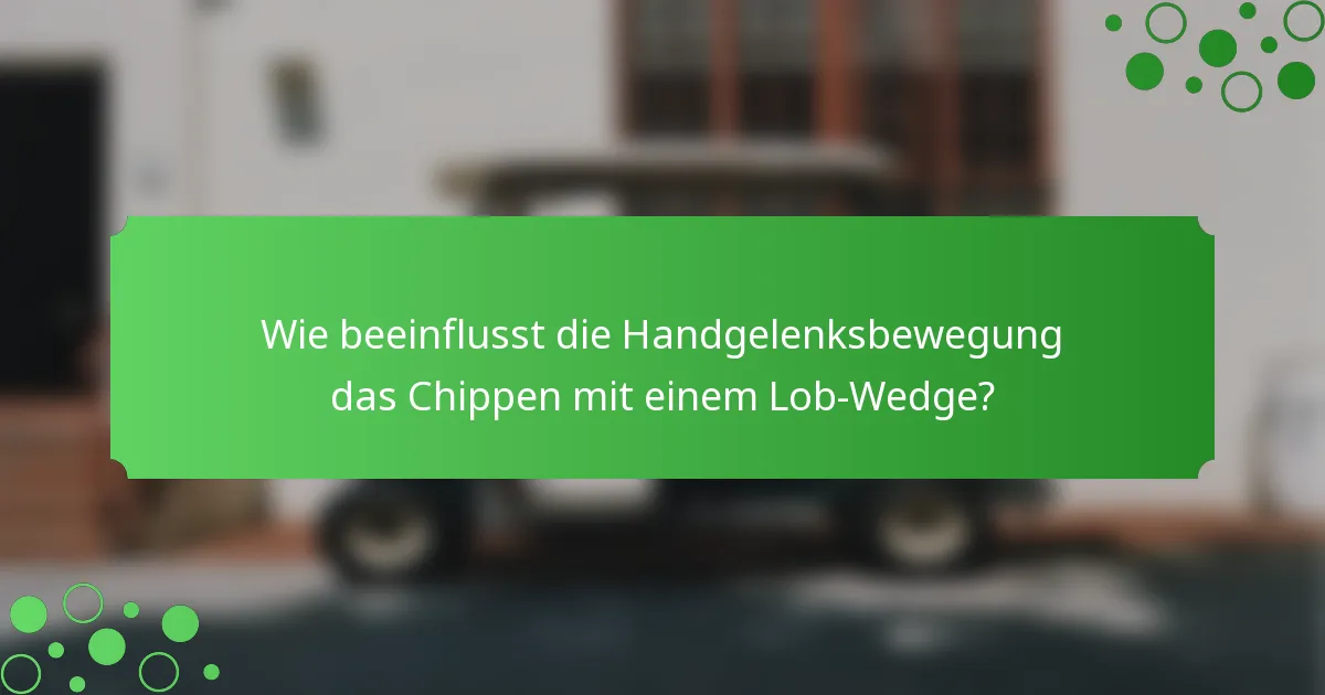 Wie beeinflusst die Handgelenksbewegung das Chippen mit einem Lob-Wedge?
