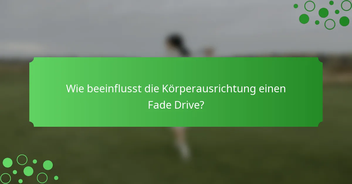 Wie beeinflusst die Körperausrichtung einen Fade Drive?