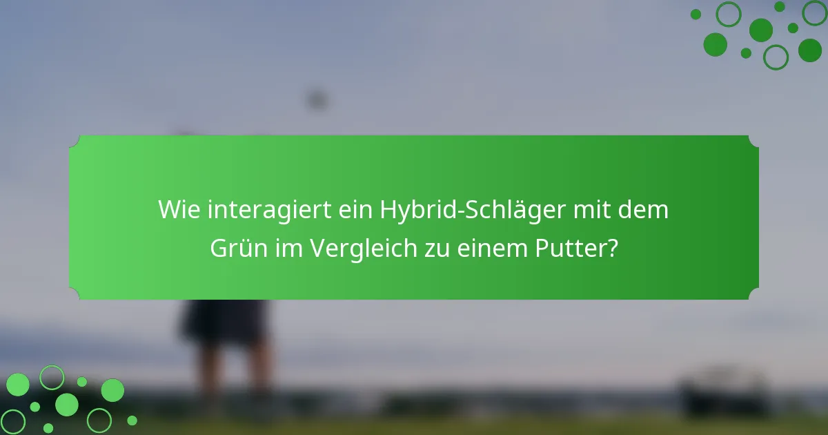 Wie interagiert ein Hybrid-Schläger mit dem Grün im Vergleich zu einem Putter?