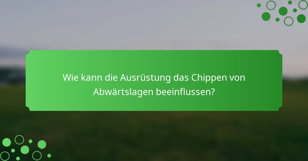 Wie kann die Ausrüstung das Chippen von Abwärtslagen beeinflussen?