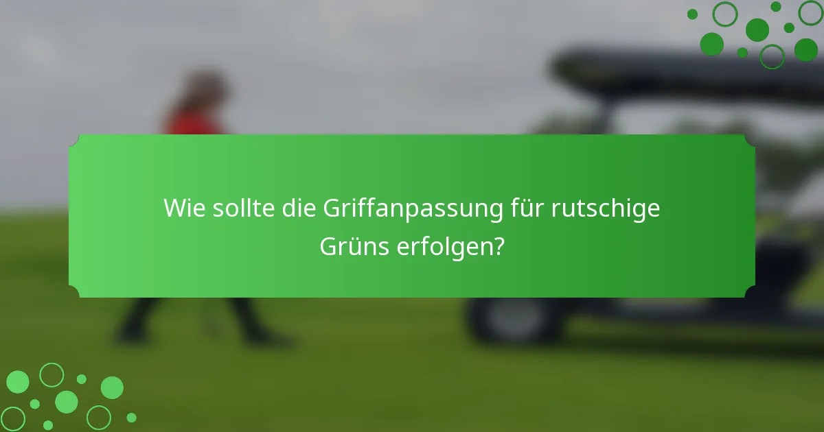 Wie sollte die Griffanpassung für rutschige Grüns erfolgen?