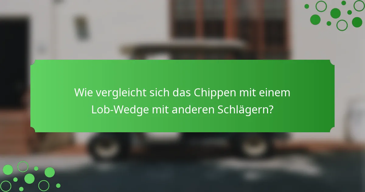 Wie vergleicht sich das Chippen mit einem Lob-Wedge mit anderen Schlägern?