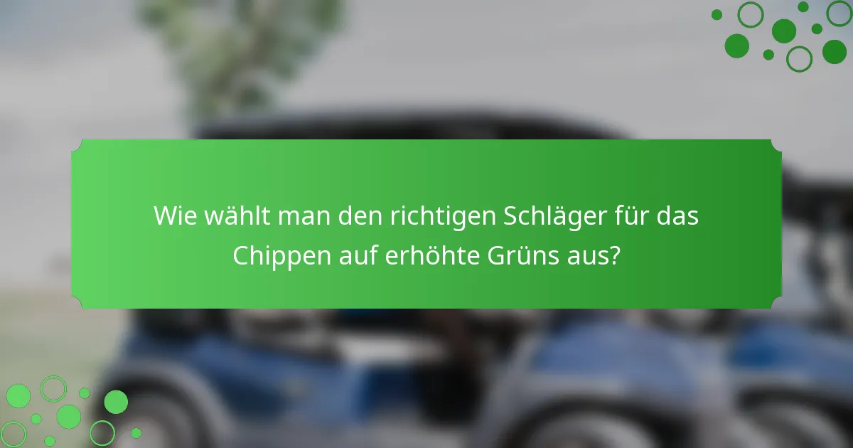 Wie wählt man den richtigen Schläger für das Chippen auf erhöhte Grüns aus?