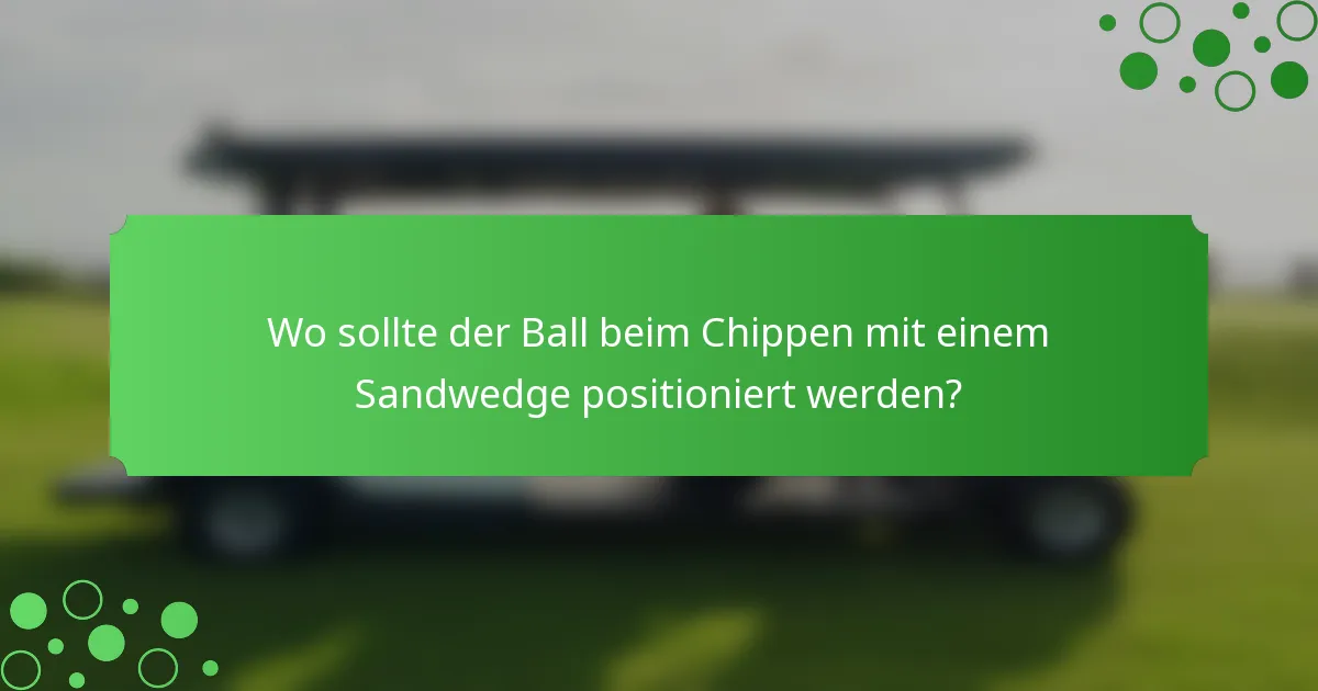 Wo sollte der Ball beim Chippen mit einem Sandwedge positioniert werden?