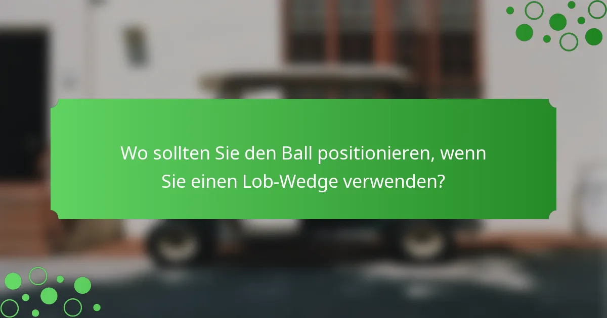 Wo sollten Sie den Ball positionieren, wenn Sie einen Lob-Wedge verwenden?